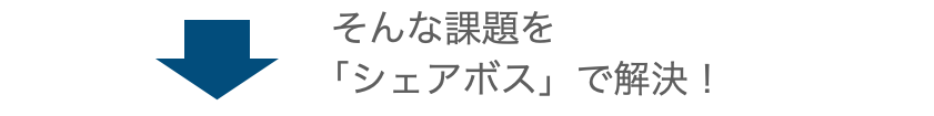 そんな課題をシェアボスで解決